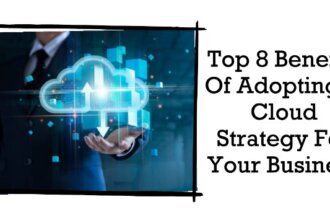 Top 8 Benefits Of Adopting A Cloud Strategy For Your Business